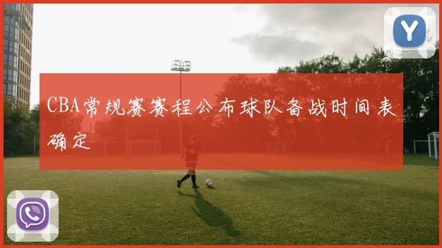 CBA常规赛赛程公布球队备战时间表确定