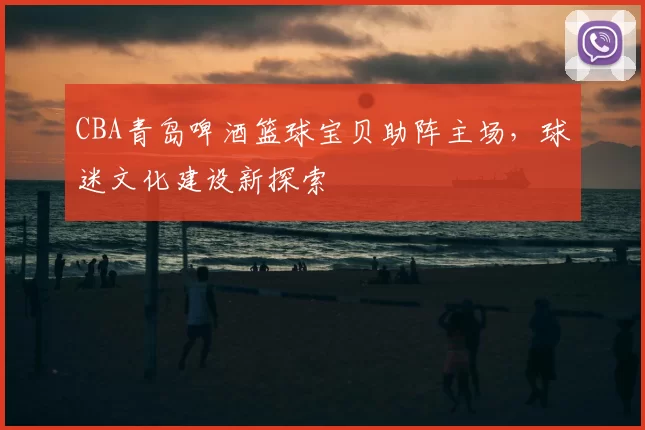 CBA青岛啤酒篮球宝贝助阵主场,球迷文化建设新探索