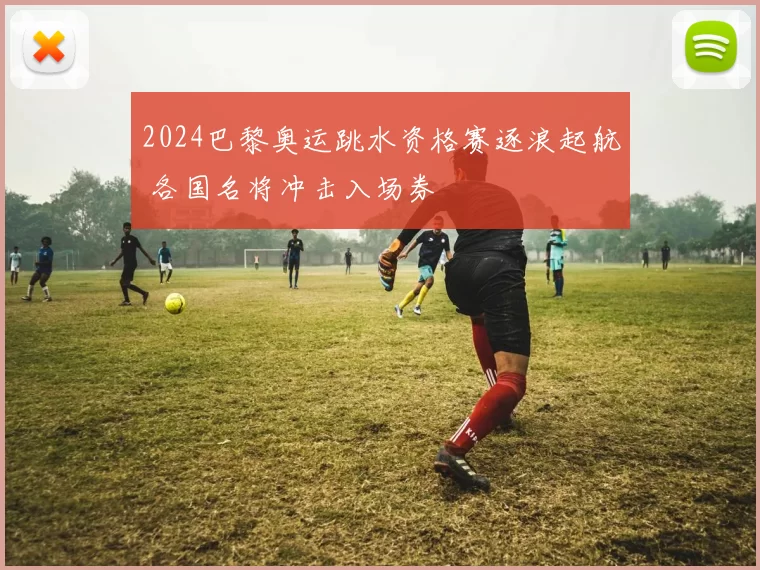 2024巴黎奥运跳水资格赛逐浪起航 各国名将冲击入场券